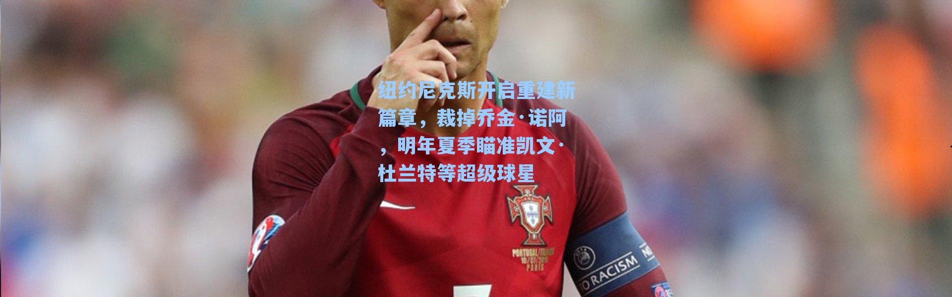 纽约尼克斯开启重建新篇章,裁掉乔金·诺阿,明年夏季瞄准凯文·杜兰特等超级球星