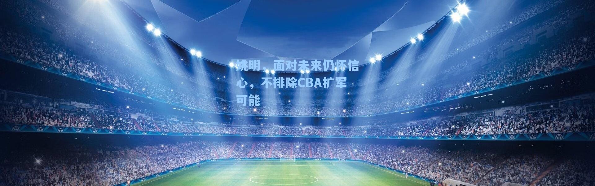 姚明,面对未来仍怀信心,不排除CBA扩军可能