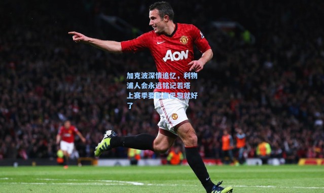 加克波深情追忆,利物浦人会永远铭记若塔 上赛季要能赢巴黎就好了