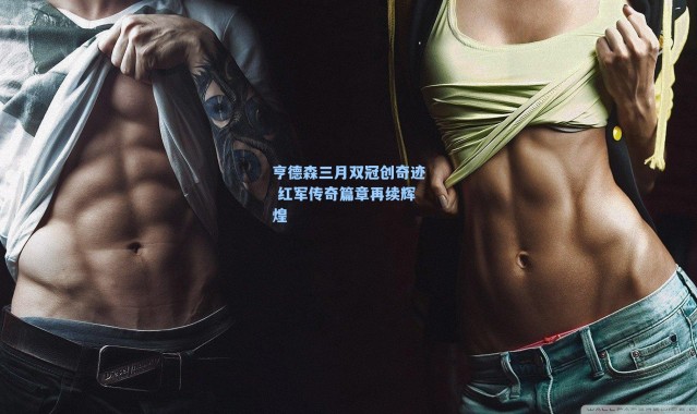 亨德森三月双冠创奇迹 红军传奇篇章再续辉煌