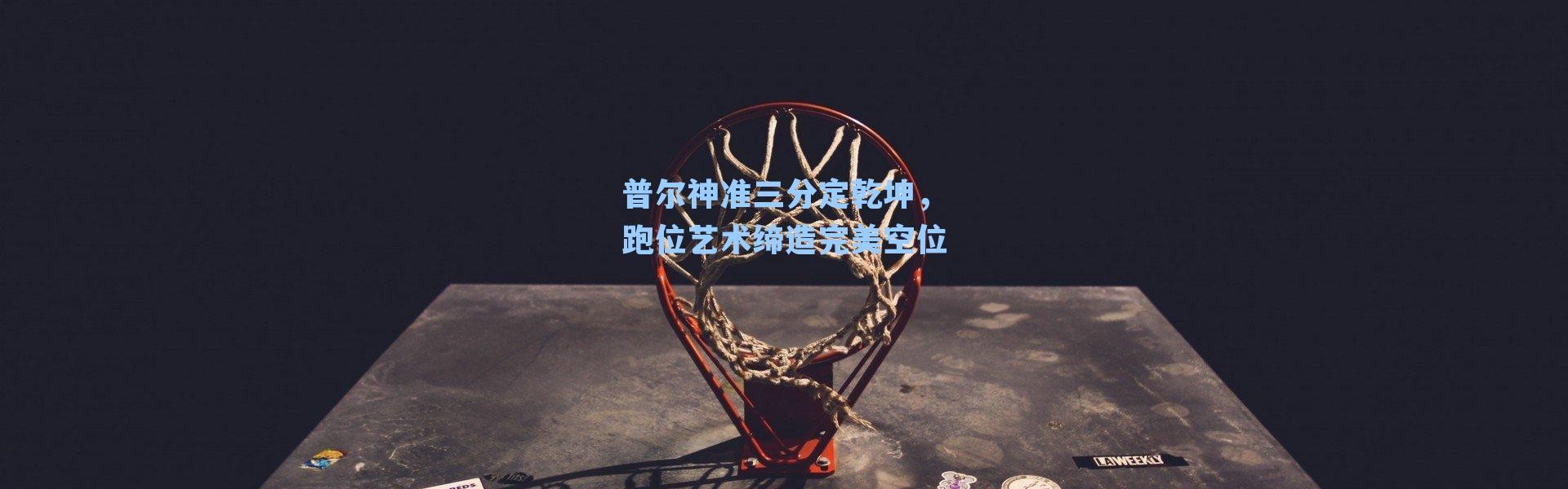 普尔神准三分定乾坤，跑位艺术缔造完美空位