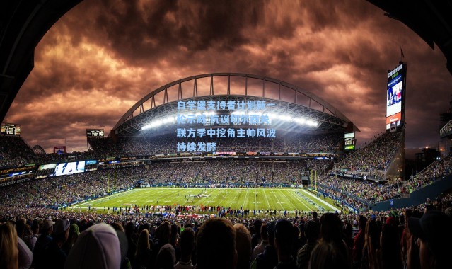 白学堡支持者计划新一轮示威 抗议切尔西关联方季中挖角主帅风波持续发酵