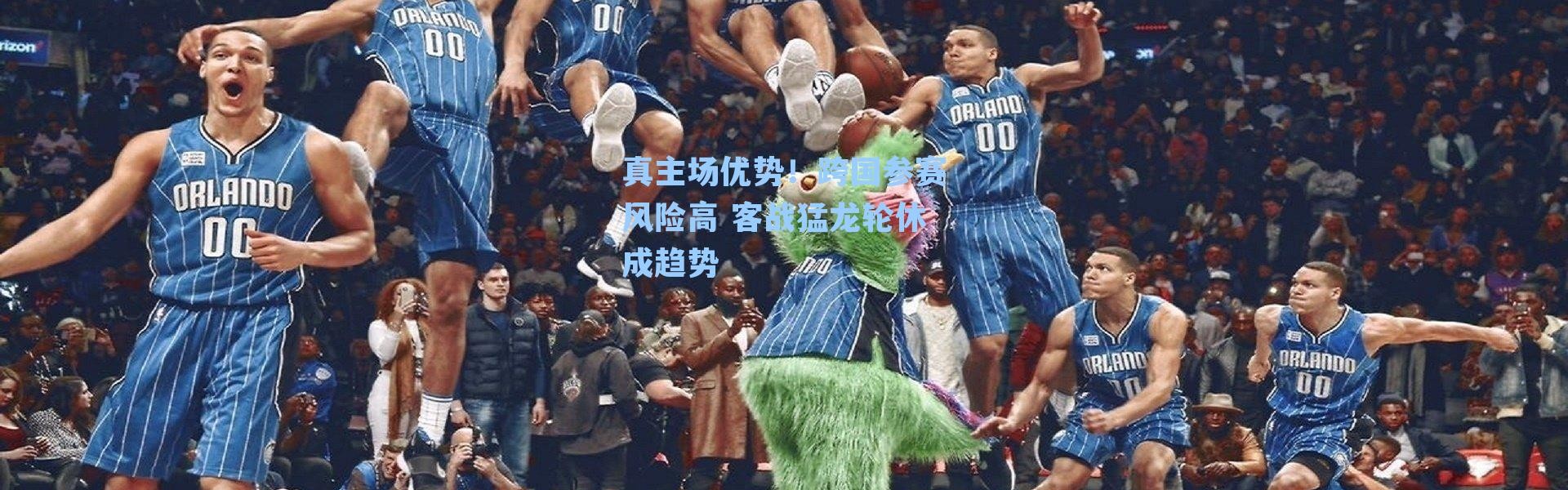 真主场优势!跨国参赛风险高 客战猛龙轮休成趋势