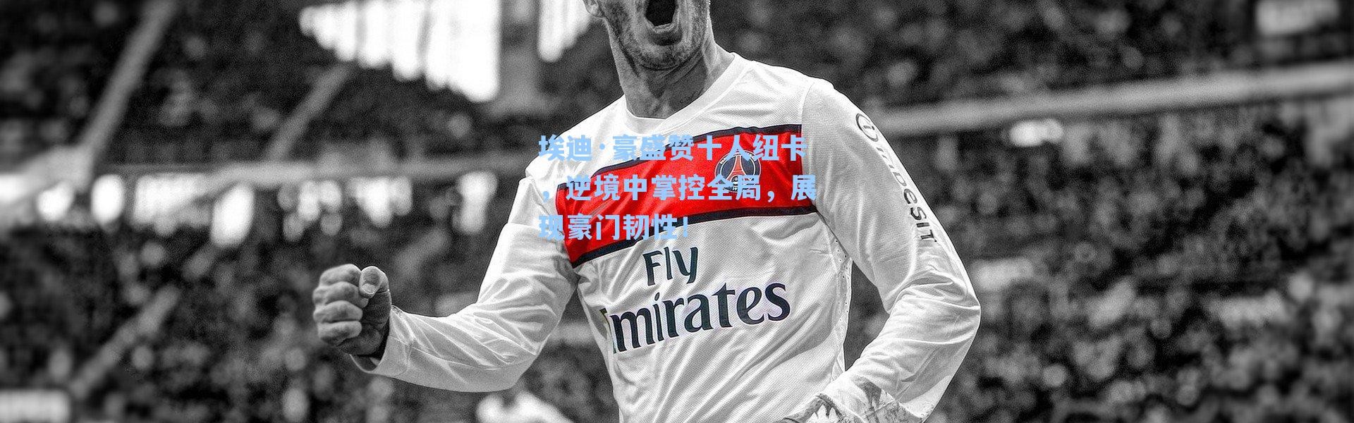 埃迪·豪盛赞十人纽卡,逆境中掌控全局,展现豪门韧性!