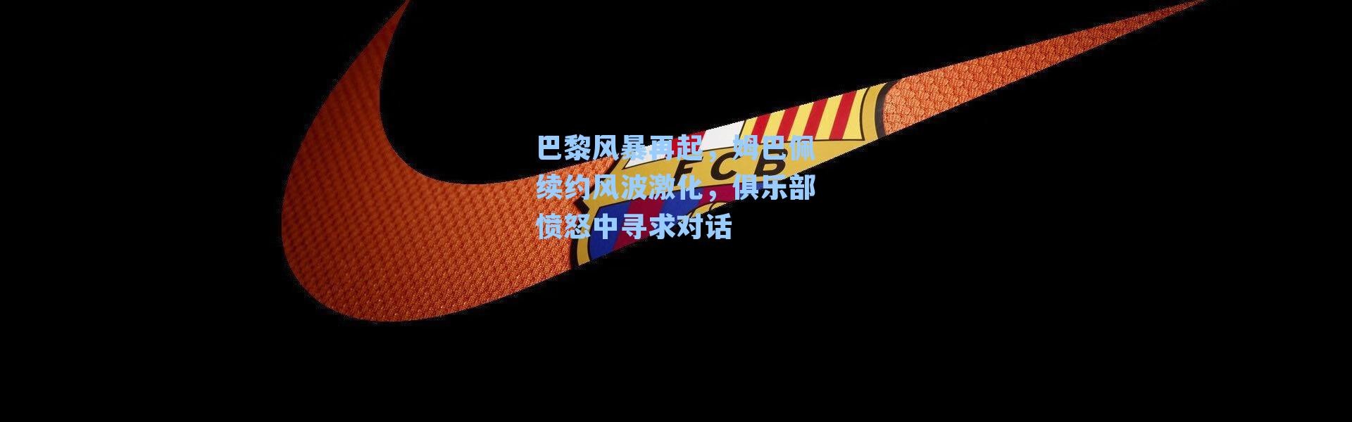 巴黎风暴再起，姆巴佩续约风波激化，俱乐部愤怒中寻求对话