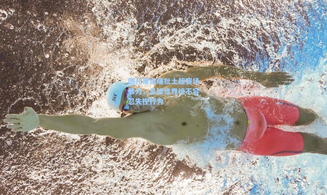 因凡蒂诺痛批土超赛场暴力,足球世界绝不容忍失控行为