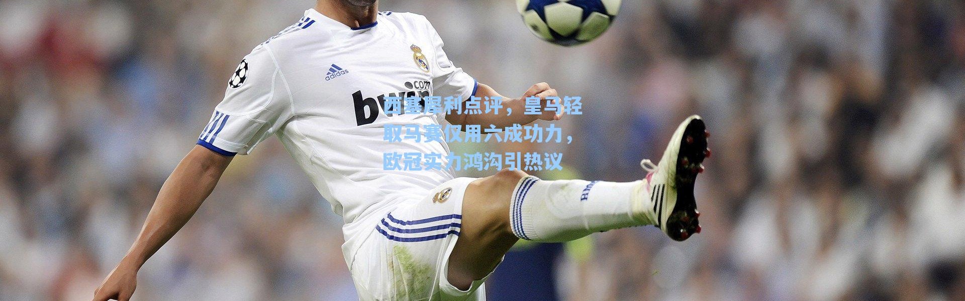 西塞犀利点评，皇马轻取马赛仅用六成功力，欧冠实力鸿沟引热议