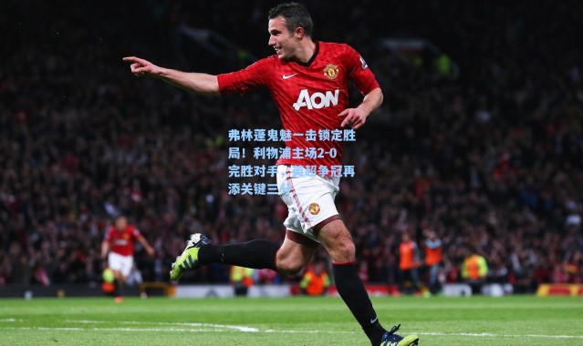 弗林蓬鬼魅一击锁定胜局！利物浦主场2-0完胜对手，英超争冠再添关键三分