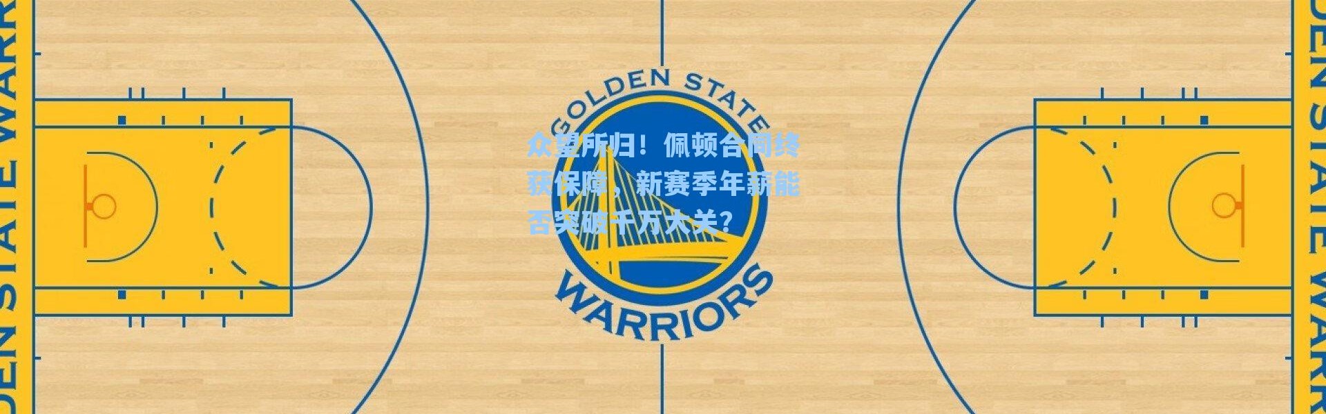 众望所归!佩顿合同终获保障,新赛季年薪能否突破千万大关?