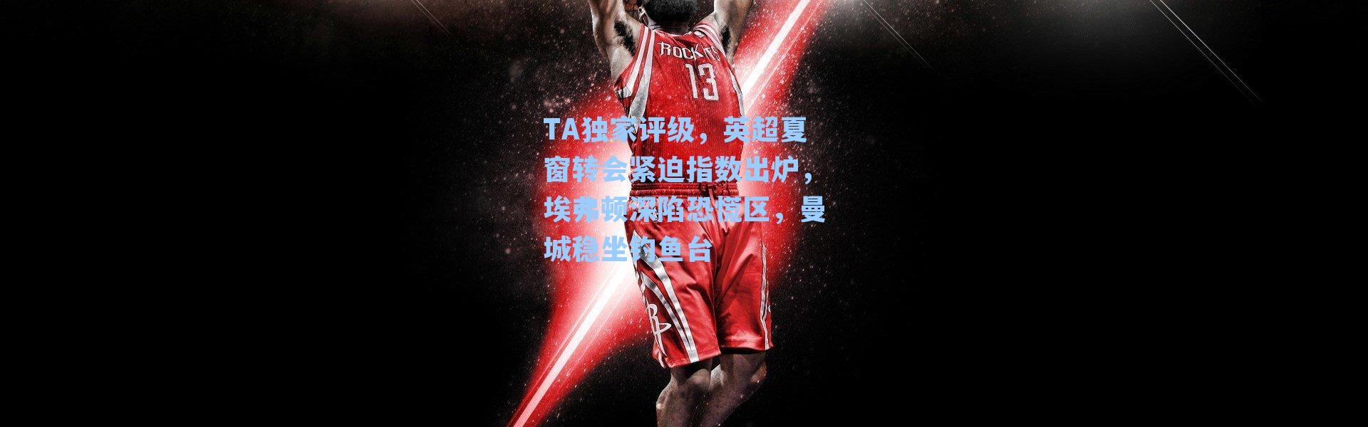 TA独家评级,英超夏窗转会紧迫指数出炉,埃弗顿深陷恐慌区,曼城稳坐钓鱼台