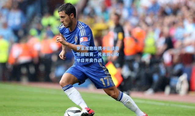 罗家双胞胎携手征战俱乐部联赛,兄弟同心盼早日并肩作战