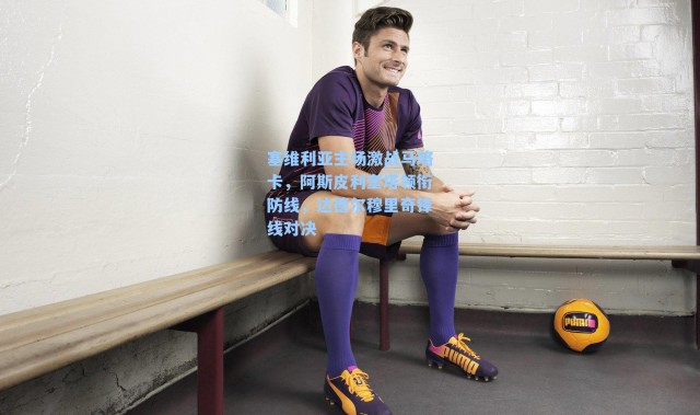 塞维利亚主场激战马略卡，阿斯皮利奎塔领衔防线，达德尔穆里奇锋线对决