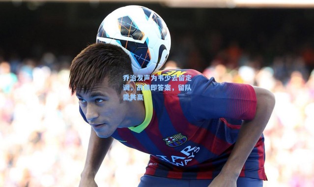 乔治发声为韦少去留定调,战绩即答案,留队需共赢