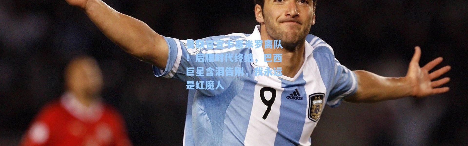 曼联官宣卡塞米罗离队！后腰时代终结，巴西巨星含泪告别，我永远是红魔人