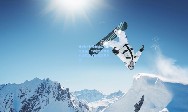 比利时头号争议人物浮出水面,与姆巴佩激烈对峙后亲手断送球队前程