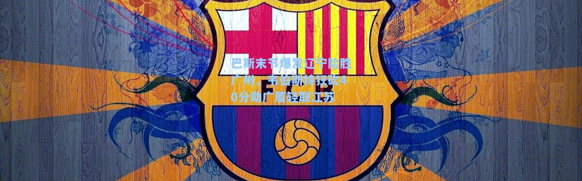 巴斯末节爆发辽宁险胜广州,韦伯斯特狂砍40分助广厦轻取江苏