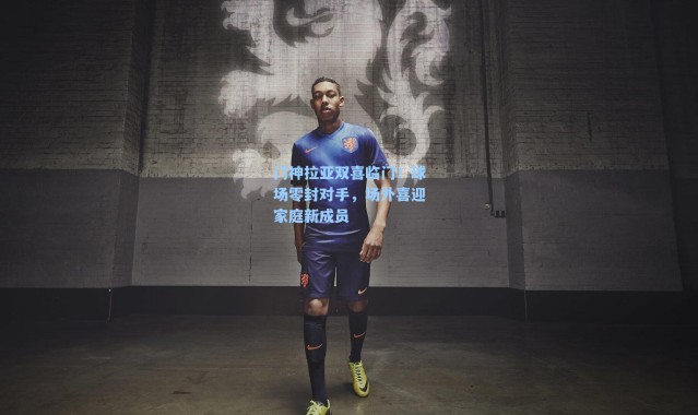 门神拉亚双喜临门！球场零封对手，场外喜迎家庭新成员