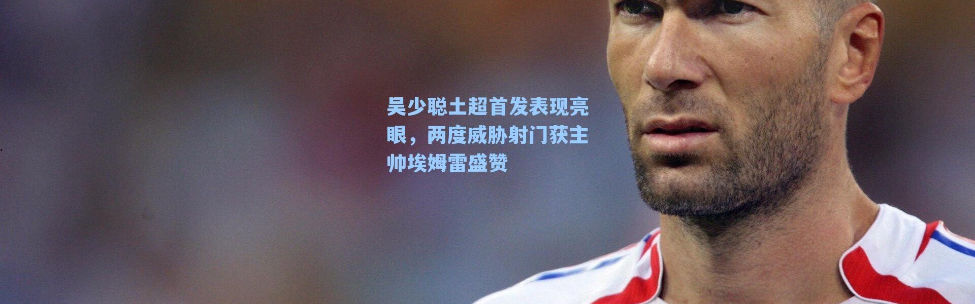 吴少聪土超首发表现亮眼，两度威胁射门获主帅埃姆雷盛赞