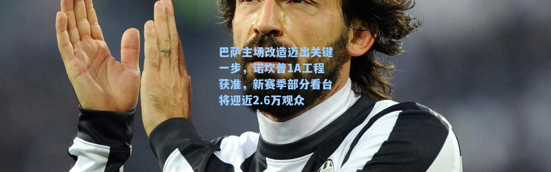 巴萨主场改造迈出关键一步，诺坎普1A工程获准，新赛季部分看台将迎近2.6万观众