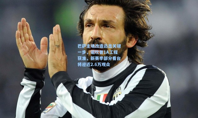 巴萨主场改造迈出关键一步，诺坎普1A工程获准，新赛季部分看台将迎近2.6万观众