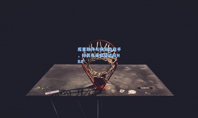 库里期待与杨瀚森交手,称其有天赋望适应NBA
