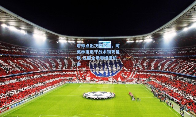 塔帅点出决胜关键,阿莫林拒退守战术锁死曼联 红魔全场零绝佳机会