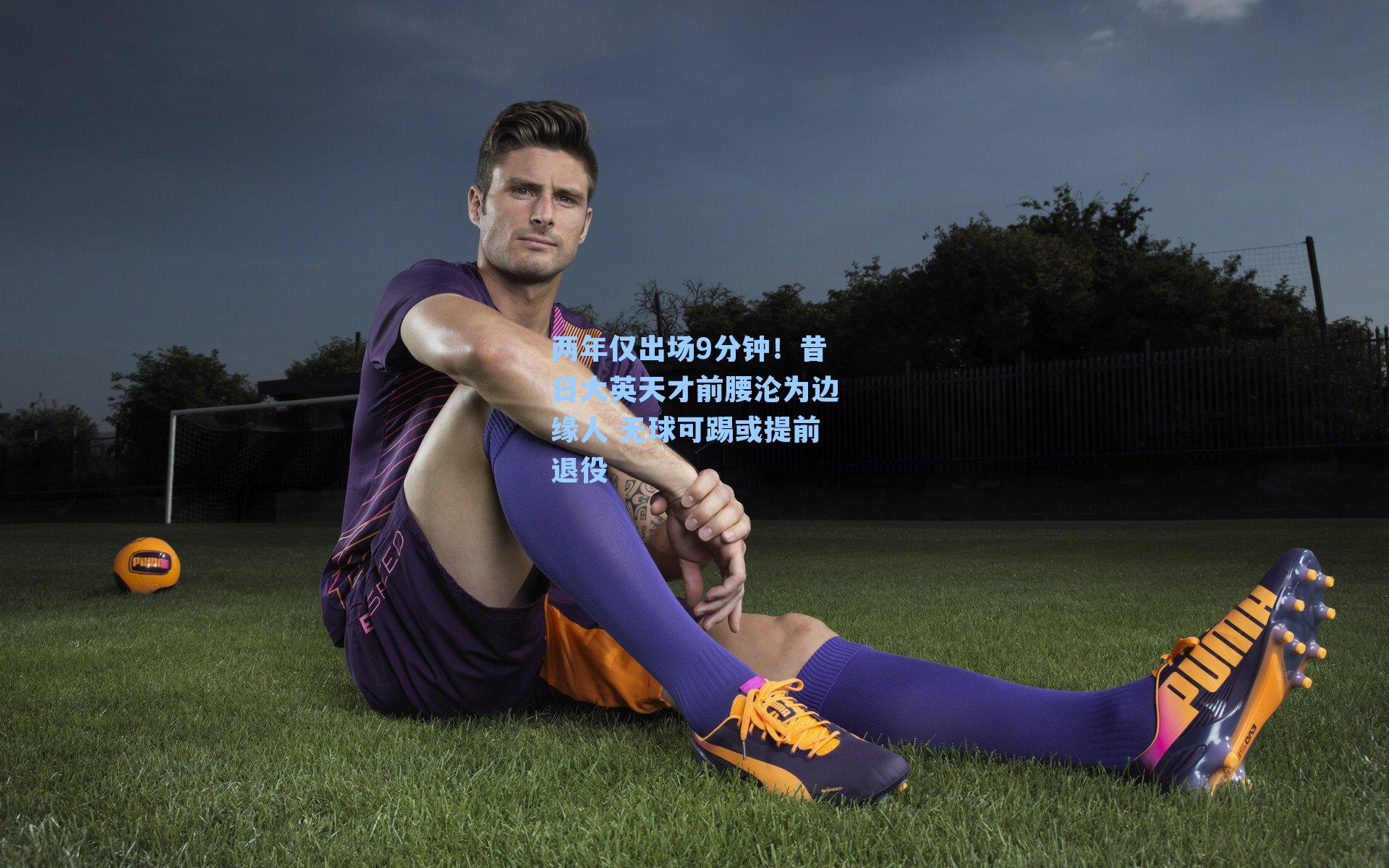 两年仅出场9分钟!昔日大英天才前腰沦为边缘人 无球可踢或提前退役