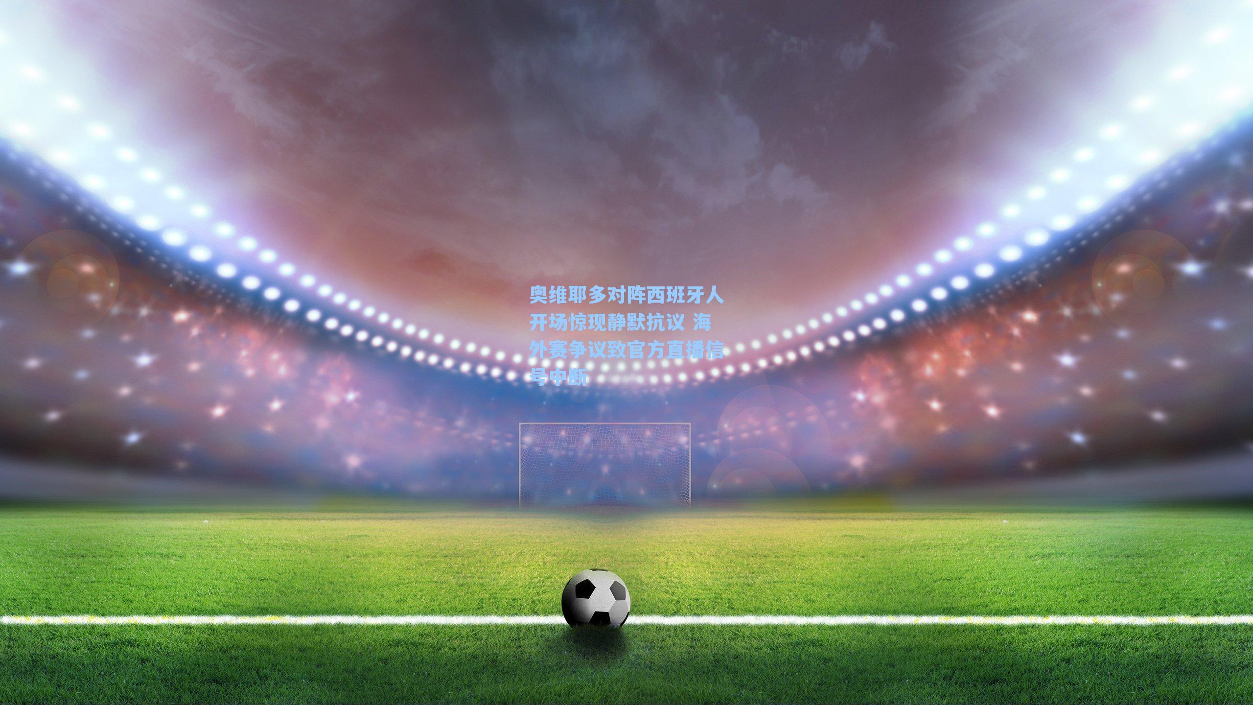 奥维耶多对阵西班牙人开场惊现静默抗议 海外赛争议致官方直播信号中断