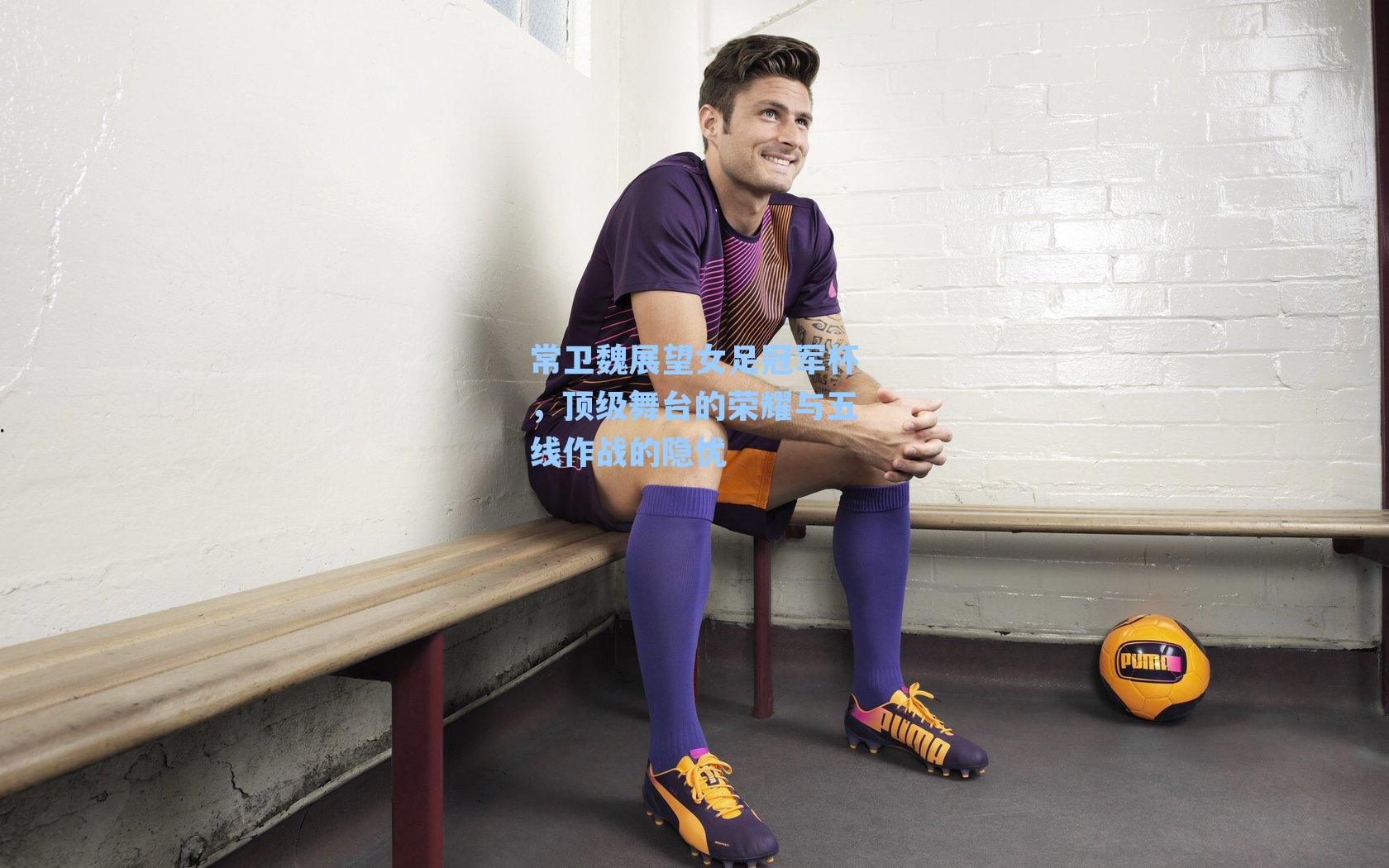 常卫魏展望女足冠军杯,顶级舞台的荣耀与五线作战的隐忧